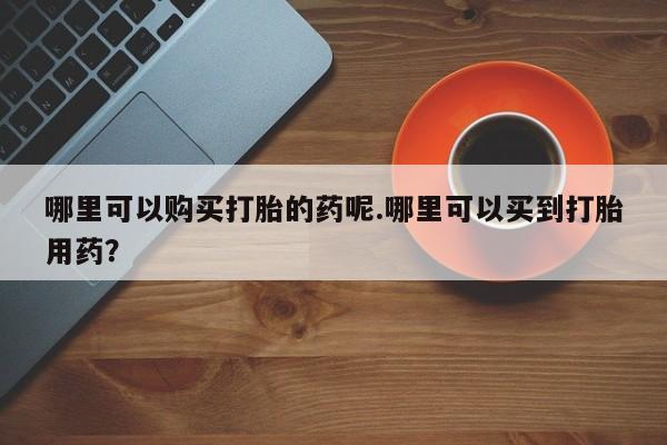 焦作私人打胎药哪里可以购买打胎的药呢.哪里可以买到打胎用药？