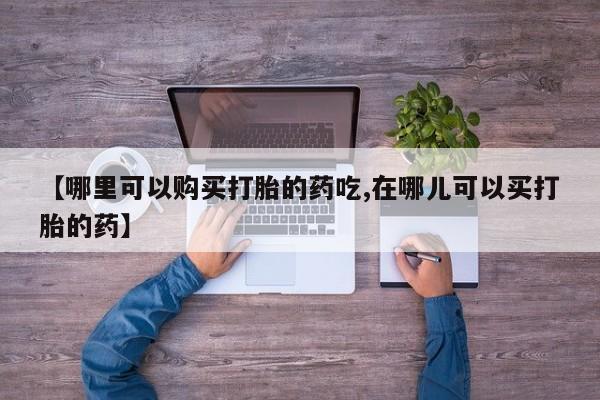 焦作私人打胎药【哪里可以购买打胎的药吃,在哪儿可以买打胎的药】