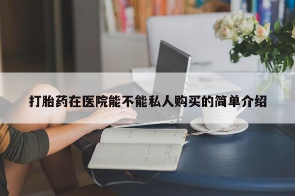 焦作私人打胎药打胎药在医院能不能私人购买的简单介绍