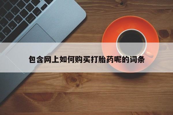 焦作私人打胎药包含网上如何购买打胎药呢的词条