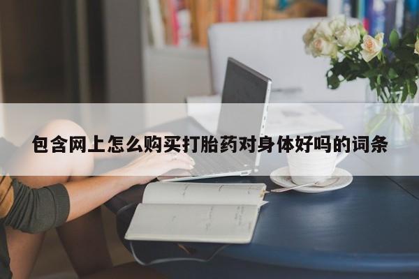 焦作私人打胎药包含网上怎么购买打胎药对身体好吗的词条