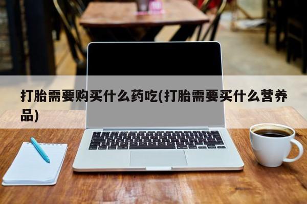 焦作私人打胎药打胎需要购买什么药吃(打胎需要买什么营养品)